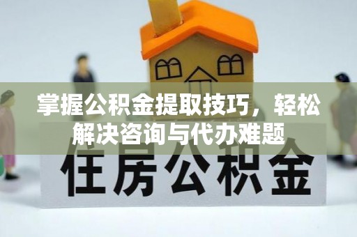 费县掌握公积金提取技巧，轻松解决咨询与代办难题
