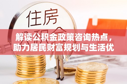 费县解读公积金政策咨询热点，助力居民财富规划与生活优化