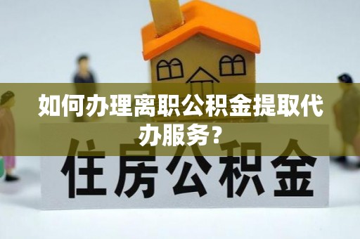 费县如何办理离职公积金提取代办服务？