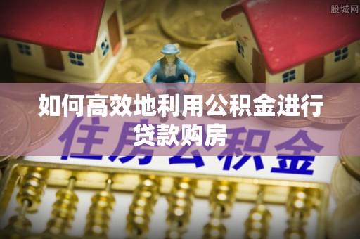 费县如何高效地利用公积金进行贷款购房