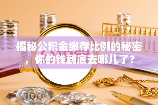 费县揭秘公积金缴存比例的秘密，你的钱到底去哪儿了？