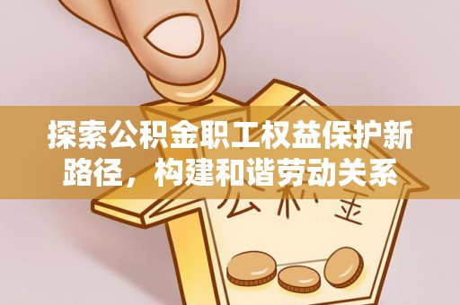 费县探索公积金职工权益保护新路径，构建和谐劳动关系