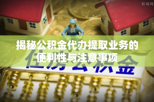 费县揭秘公积金代办提取业务的便利性与注意事项