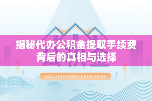 费县揭秘代办公积金提取手续费背后的真相与选择