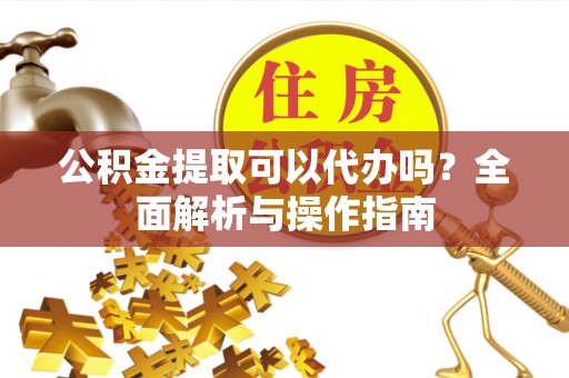 费县公积金提取可以代办吗？全面解析与操作指南