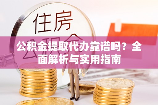 费县公积金提取代办靠谱吗？全面解析与实用指南